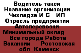 Водитель такси › Название организации ­ Чихладзе И.С., ИП › Отрасль предприятия ­ Автоперевозки › Минимальный оклад ­ 1 - Все города Работа » Вакансии   . Ростовская обл.,Каменск-Шахтинский г.